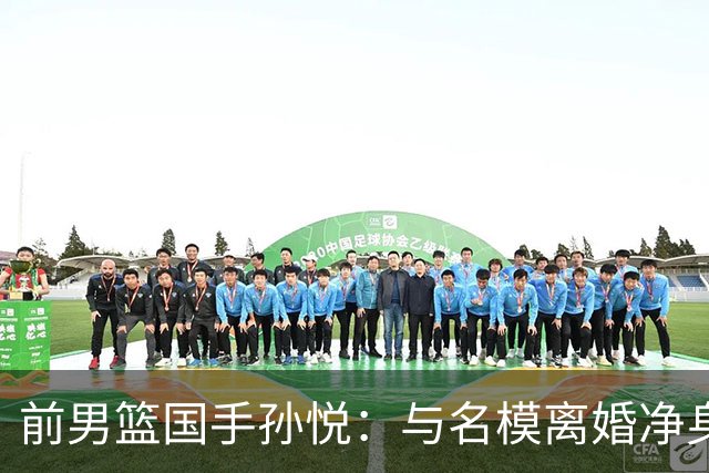 前男篮国手孙悦：与名模离婚净身出户5年后，41岁的他已判若两人